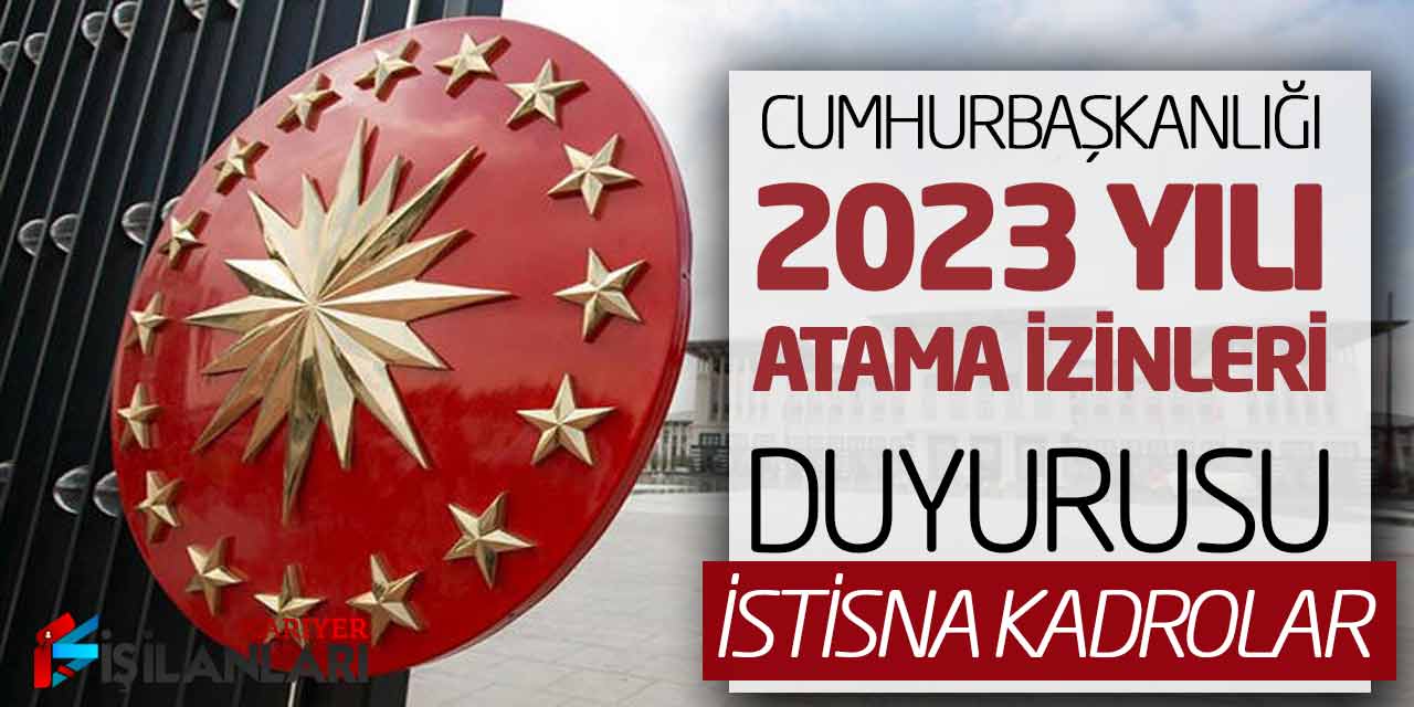 - Cumhurbaşkanlığı 2023 yılı Atama İzinleri Duyurusu Yayımlandı! İstisna Kadrolar